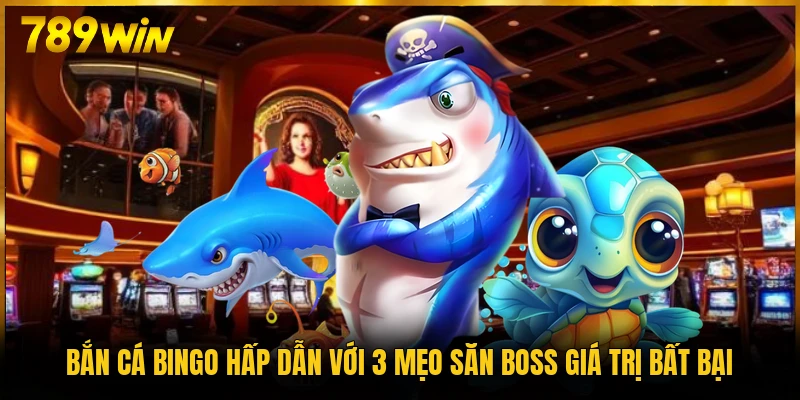 Bắn Cá Bingo Hấp Dẫn Với 3 Mẹo Săn Boss Giá Trị Bất Bại