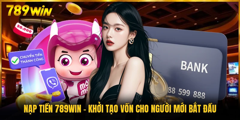Nạp Tiền 789WIN - Khởi Tạo Vốn Cho Người Mới Bắt Đầu