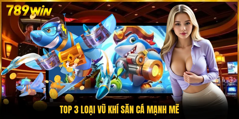 Top 3 loại vũ khí săn cá mạnh mẽ